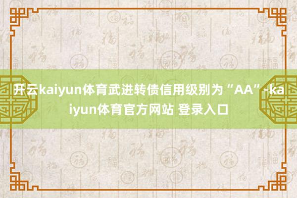 开云kaiyun体育武进转债信用级别为“AA”-kaiyun体育官方网站 登录入口