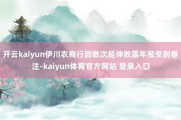 开云kaiyun伊川农商行因数次延伸败露年报受到眷注-kaiyun体育官方网站 登录入口