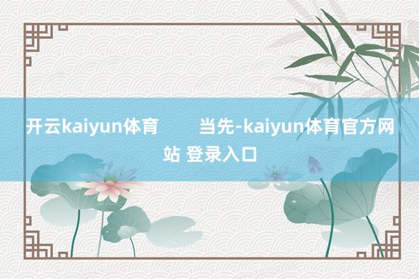 开云kaiyun体育        当先-kaiyun体育官方网站 登录入口