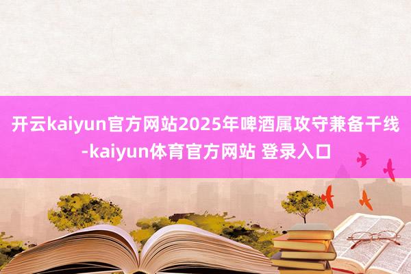 开云kaiyun官方网站2025年啤酒属攻守兼备干线-kaiyun体育官方网站 登录入口