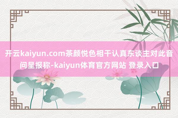 开云kaiyun.com茶颜悦色相干认真东谈主对此音问呈报称-kaiyun体育官方网站 登录入口