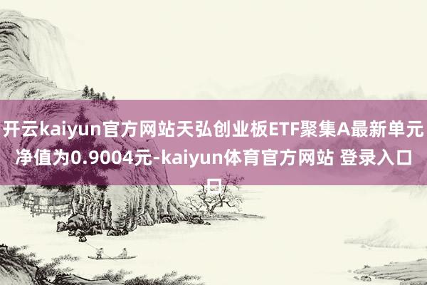 开云kaiyun官方网站天弘创业板ETF聚集A最新单元净值为0.9004元-kaiyun体育官方网站 登录入口