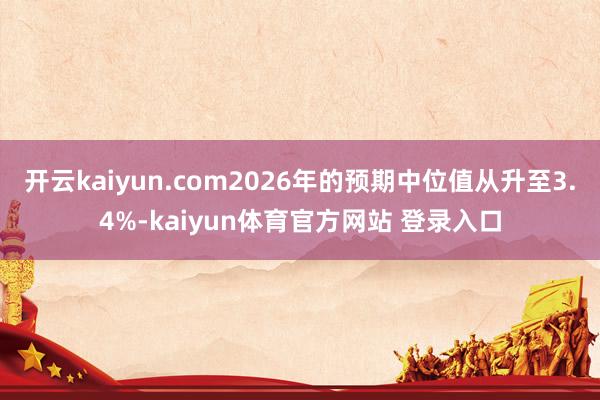 开云kaiyun.com2026年的预期中位值从升至3.4%-kaiyun体育官方网站 登录入口