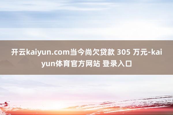 开云kaiyun.com当今尚欠贷款 305 万元-kaiyun体育官方网站 登录入口