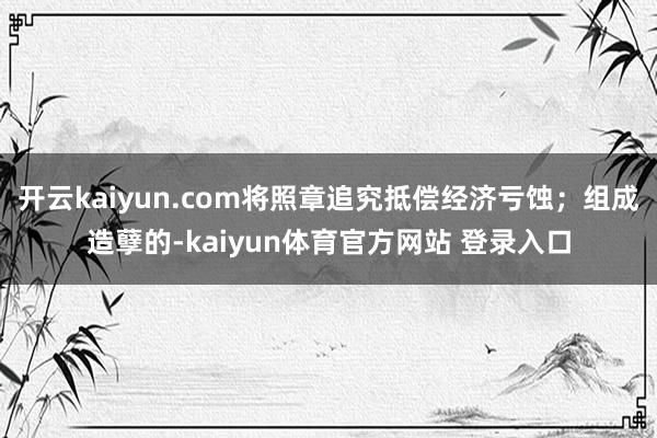 开云kaiyun.com将照章追究抵偿经济亏蚀；组成造孽的-kaiyun体育官方网站 登录入口