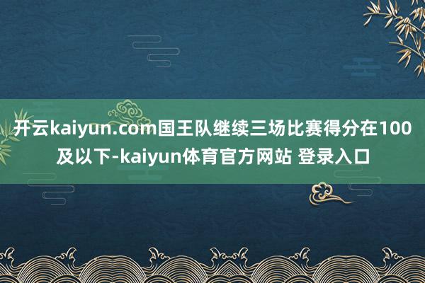 开云kaiyun.com国王队继续三场比赛得分在100及以下-kaiyun体育官方网站 登录入口