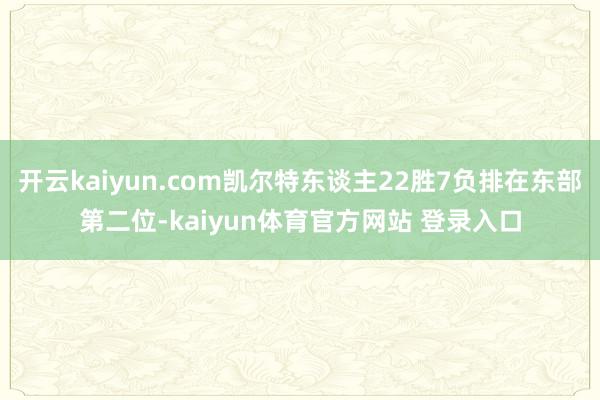 开云kaiyun.com凯尔特东谈主22胜7负排在东部第二位-kaiyun体育官方网站 登录入口