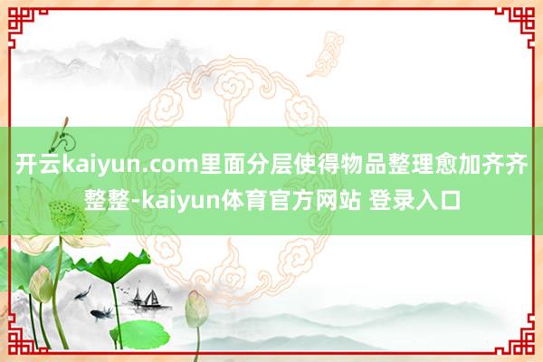 开云kaiyun.com里面分层使得物品整理愈加齐齐整整-kaiyun体育官方网站 登录入口