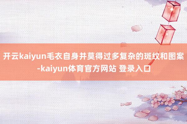 开云kaiyun毛衣自身并莫得过多复杂的斑纹和图案-kaiyun体育官方网站 登录入口