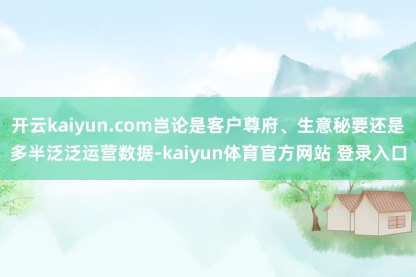 开云kaiyun.com岂论是客户尊府、生意秘要还是多半泛泛运营数据-kaiyun体育官方网站 登录入口