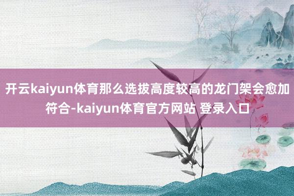 开云kaiyun体育那么选拔高度较高的龙门架会愈加符合-kaiyun体育官方网站 登录入口