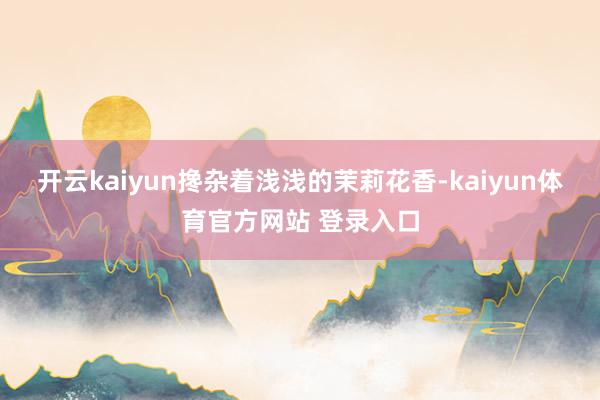 开云kaiyun搀杂着浅浅的茉莉花香-kaiyun体育官方网站 登录入口