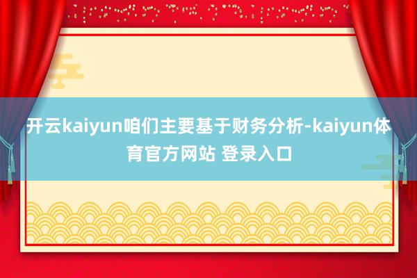 开云kaiyun咱们主要基于财务分析-kaiyun体育官方网站 登录入口