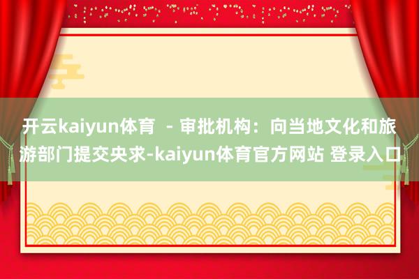 开云kaiyun体育  - 审批机构：向当地文化和旅游部门提交央求-kaiyun体育官方网站 登录入口