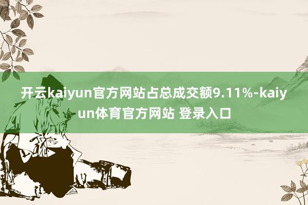 开云kaiyun官方网站占总成交额9.11%-kaiyun体育官方网站 登录入口
