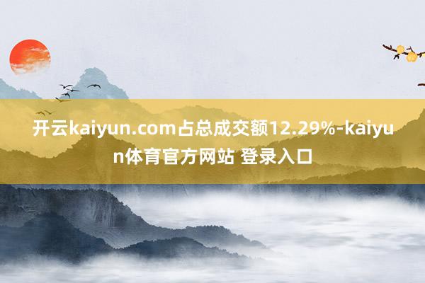 开云kaiyun.com占总成交额12.29%-kaiyun体育官方网站 登录入口