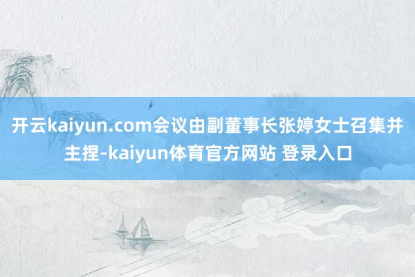开云kaiyun.com会议由副董事长张婷女士召集并主捏-kaiyun体育官方网站 登录入口