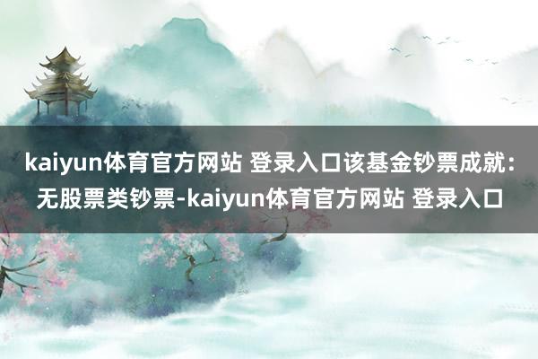 kaiyun体育官方网站 登录入口该基金钞票成就：无股票类钞票-kaiyun体育官方网站 登录入口