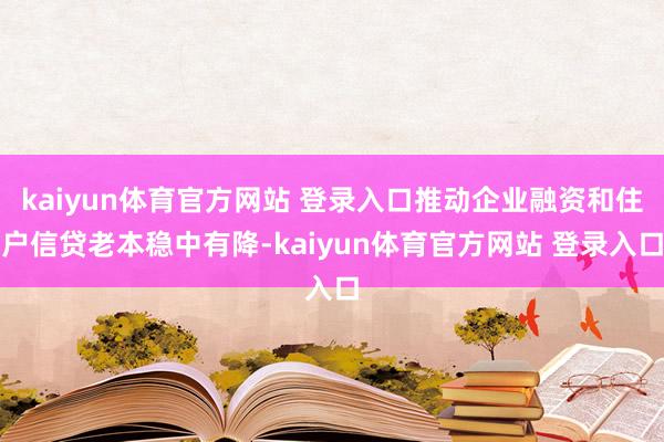 kaiyun体育官方网站 登录入口推动企业融资和住户信贷老本稳中有降-kaiyun体育官方网站 登录入口