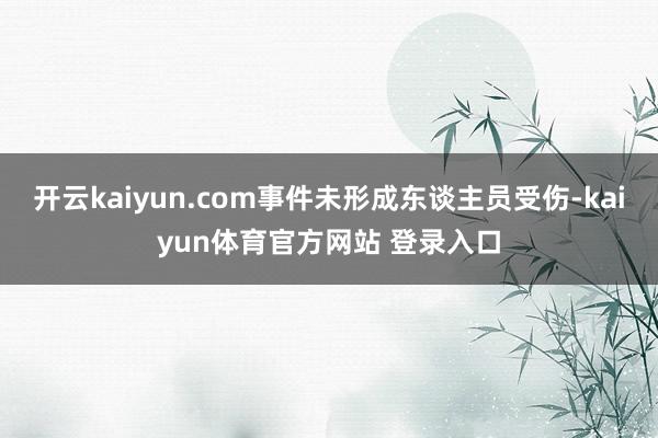 开云kaiyun.com事件未形成东谈主员受伤-kaiyun体育官方网站 登录入口