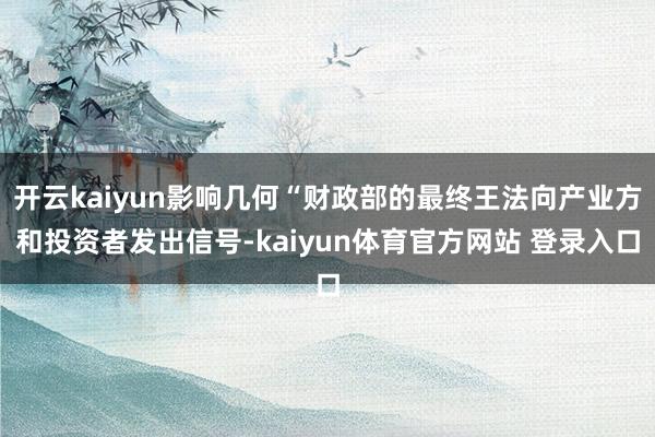 开云kaiyun影响几何“财政部的最终王法向产业方和投资者发出信号-kaiyun体育官方网站 登录入口