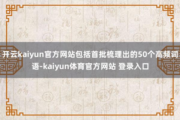 开云kaiyun官方网站包括首批梳理出的50个高频词语-kaiyun体育官方网站 登录入口