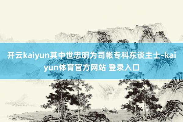 开云kaiyun其中世忠明为司帐专科东谈主士-kaiyun体育官方网站 登录入口