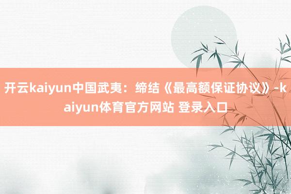 开云kaiyun中国武夷：缔结《最高额保证协议》-kaiyun体育官方网站 登录入口