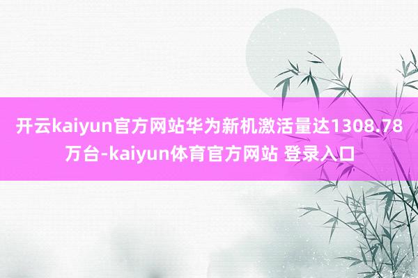 开云kaiyun官方网站华为新机激活量达1308.78万台-kaiyun体育官方网站 登录入口