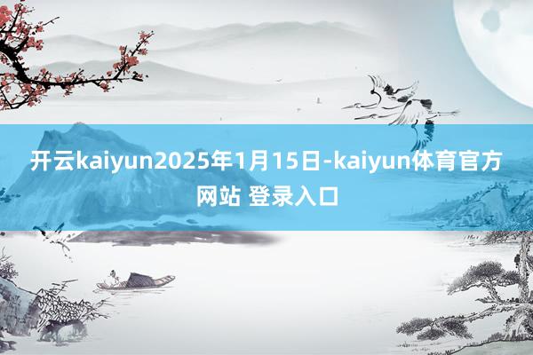 开云kaiyun2025年1月15日-kaiyun体育官方网站 登录入口