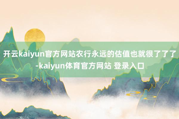 开云kaiyun官方网站农行永远的估值也就很了了了-kaiyun体育官方网站 登录入口