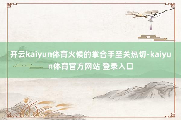 开云kaiyun体育火候的掌合手至关热切-kaiyun体育官方网站 登录入口