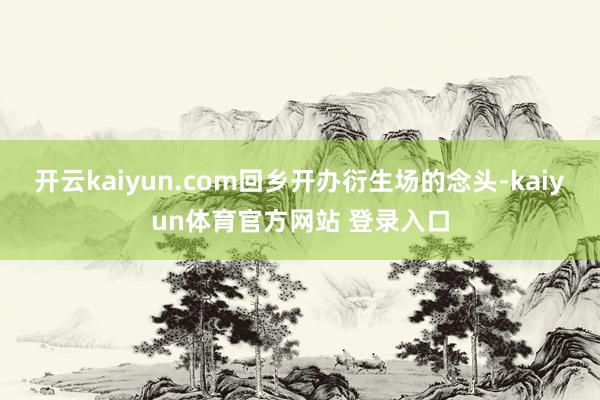 开云kaiyun.com回乡开办衍生场的念头-kaiyun体育官方网站 登录入口