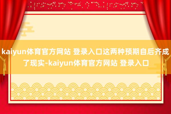 kaiyun体育官方网站 登录入口这两种预期自后齐成了现实-kaiyun体育官方网站 登录入口