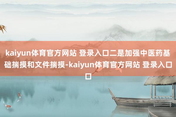 kaiyun体育官方网站 登录入口二是加强中医药基础揣摸和文件揣摸-kaiyun体育官方网站 登录入口
