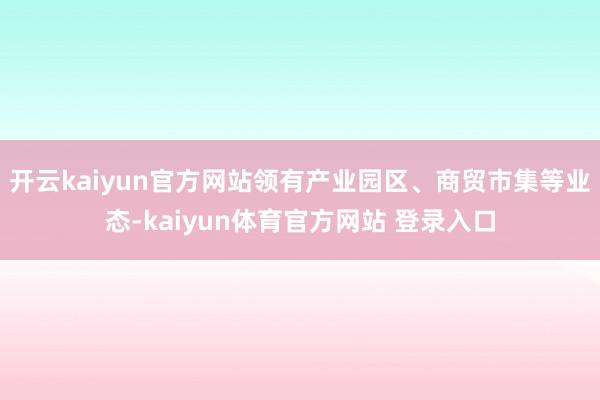开云kaiyun官方网站领有产业园区、商贸市集等业态-kaiyun体育官方网站 登录入口