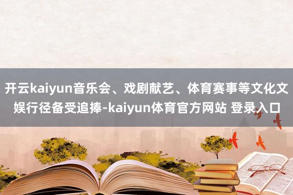 开云kaiyun音乐会、戏剧献艺、体育赛事等文化文娱行径备受追捧-kaiyun体育官方网站 登录入口