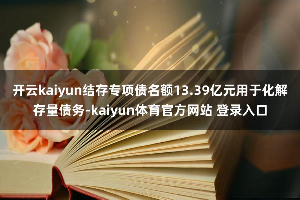 开云kaiyun结存专项债名额13.39亿元用于化解存量债务-kaiyun体育官方网站 登录入口