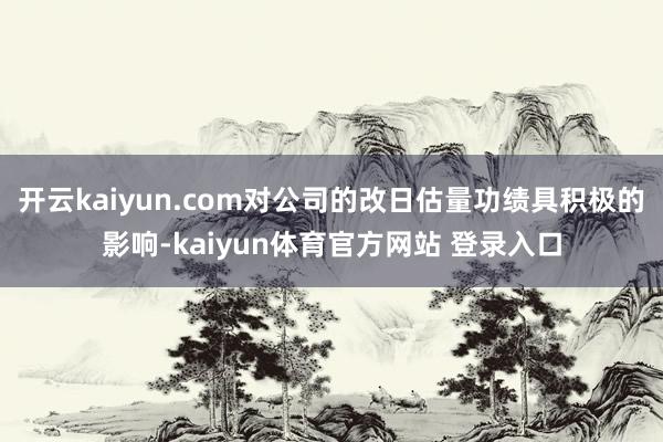 开云kaiyun.com对公司的改日估量功绩具积极的影响-kaiyun体育官方网站 登录入口