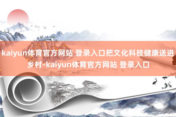 kaiyun体育官方网站 登录入口把文化科技健康送进乡村-kaiyun体育官方网站 登录入口
