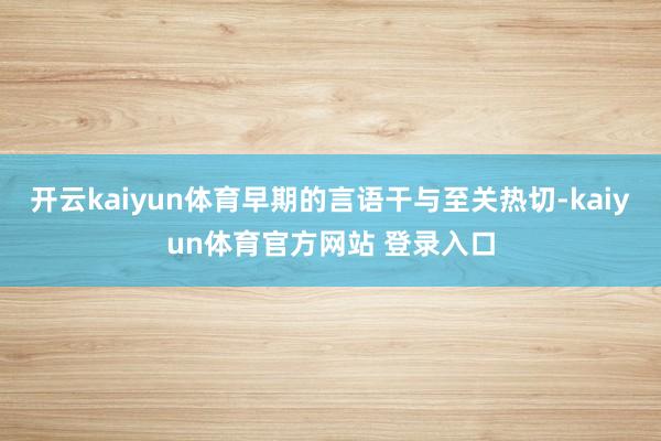 开云kaiyun体育早期的言语干与至关热切-kaiyun体育官方网站 登录入口