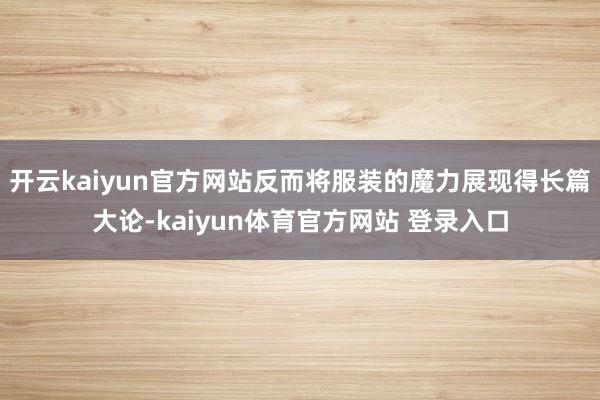 开云kaiyun官方网站反而将服装的魔力展现得长篇大论-kaiyun体育官方网站 登录入口