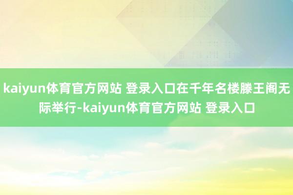 kaiyun体育官方网站 登录入口在千年名楼滕王阁无际举行-kaiyun体育官方网站 登录入口