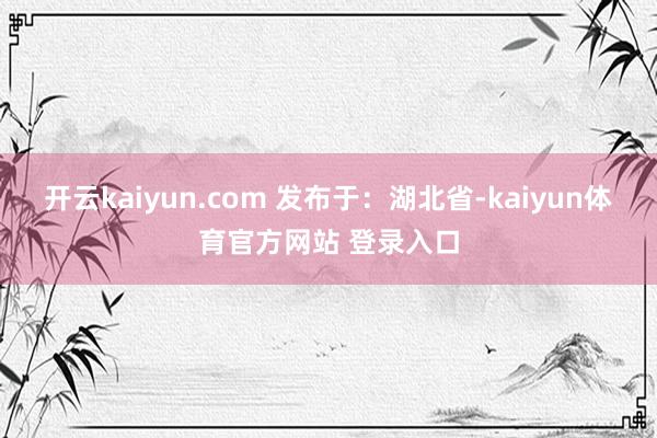 开云kaiyun.com 发布于：湖北省-kaiyun体育官方网站 登录入口