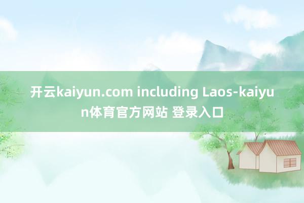 开云kaiyun.com including Laos-kaiyun体育官方网站 登录入口