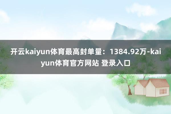 开云kaiyun体育最高封单量：1384.92万-kaiyun体育官方网站 登录入口