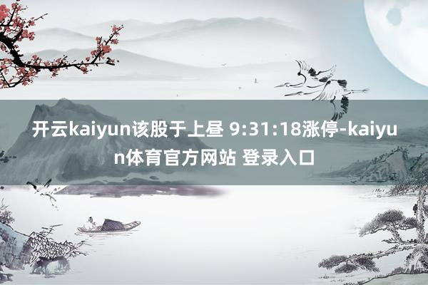 开云kaiyun该股于上昼 9:31:18涨停-kaiyun体育官方网站 登录入口