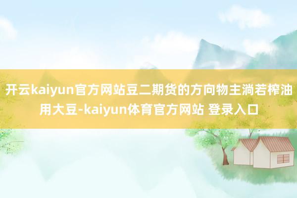 开云kaiyun官方网站豆二期货的方向物主淌若榨油用大豆-kaiyun体育官方网站 登录入口