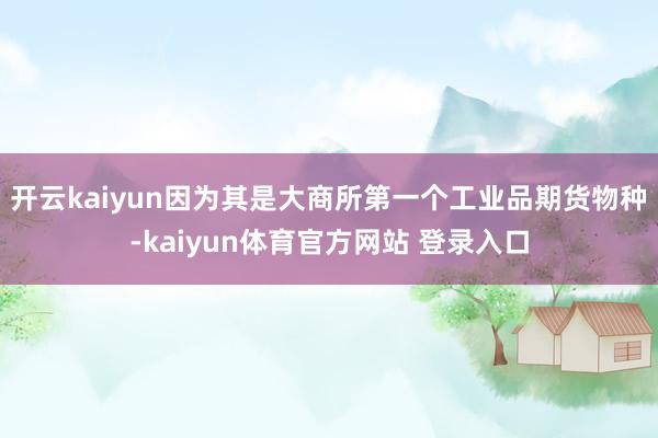 开云kaiyun因为其是大商所第一个工业品期货物种-kaiyun体育官方网站 登录入口