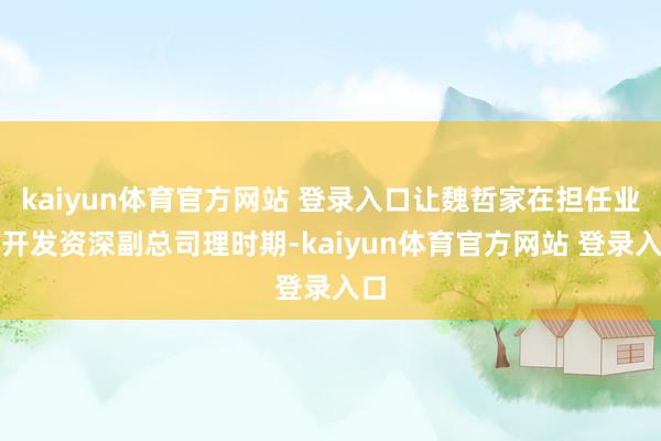 kaiyun体育官方网站 登录入口让魏哲家在担任业务开发资深副总司理时期-kaiyun体育官方网站 登录入口